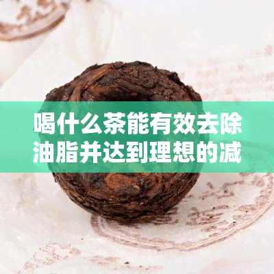 喝什么茶能有效去除油脂并达到理想的减肥效果？