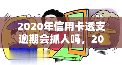 2020年信用卡透支逾期会抓人吗，2020年信用卡透支逾期是否会面临被抓风险？