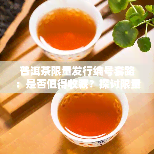 普洱茶限量发行编号套路：是否值得收藏？探讨限量版普洱茶的价值