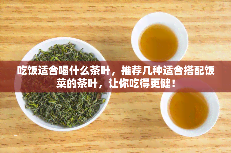 吃饭适合喝什么茶叶，推荐几种适合搭配饭菜的茶叶，让你吃得更健！