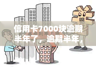 信用卡7000块逾期半年了，逾期半年，信用卡欠款7000元，我该怎么办？