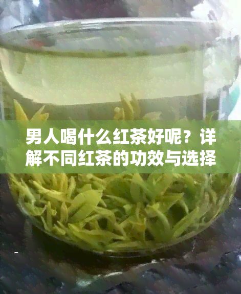 男人喝什么红茶好呢？详解不同红茶的功效与选择