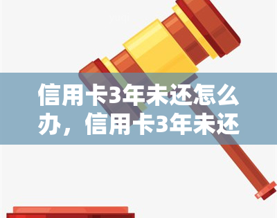 信用卡3年未还怎么办，信用卡3年未还解决方法：你应该知道的步骤