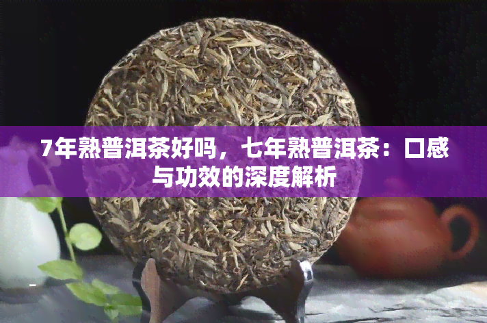 7年熟普洱茶好吗，七年熟普洱茶：口感与功效的深度解析