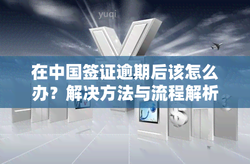 在中国签证逾期后该怎么办？解决方法与流程解析