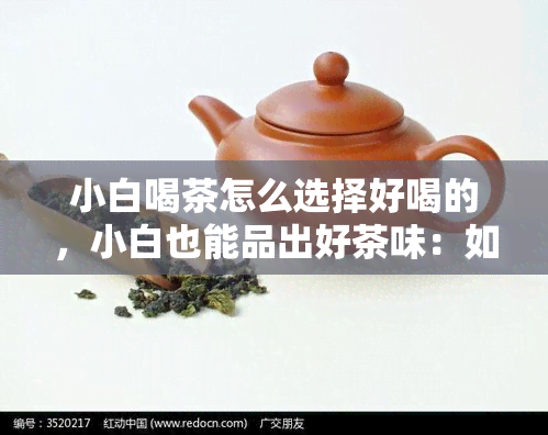 小白喝茶怎么选择好喝的，小白也能品出好茶味：如何挑选口感上佳的茶叶？