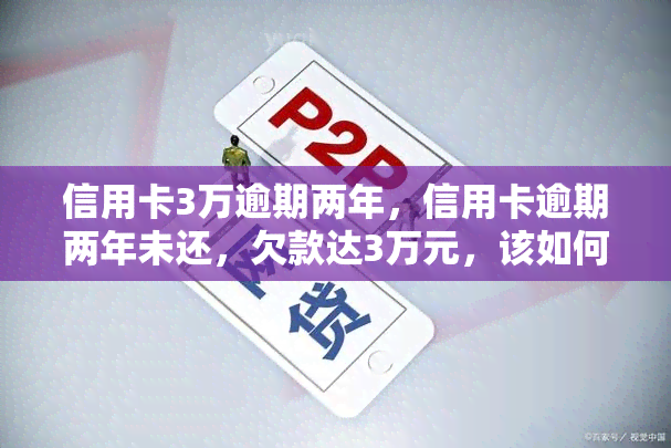 信用卡3万逾期两年，信用卡逾期两年未还，欠款达3万元，该如何解决？