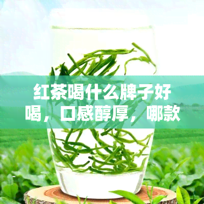 红茶喝什么牌子好喝，口感醇厚，哪款红茶最值得一试？