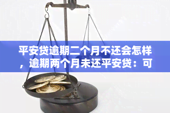 平安贷逾期二个月不还会怎样，逾期两个月未还平安贷：可能面临的后果是什么？