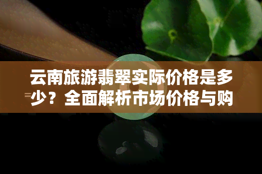 云南旅游翡翠实际价格是多少？全面解析市场价格与购买建议