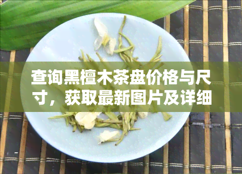 查询黑檀木茶盘价格与尺寸，获取最新图片及详细信息