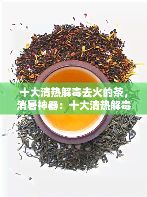 十大清热解去火的茶，消暑神器：十大清热解去火的茶，让你清凉一！