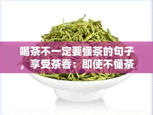 喝茶不一定要懂茶的句子，享受茶香：即使不懂茶，也能品尝其中的美好