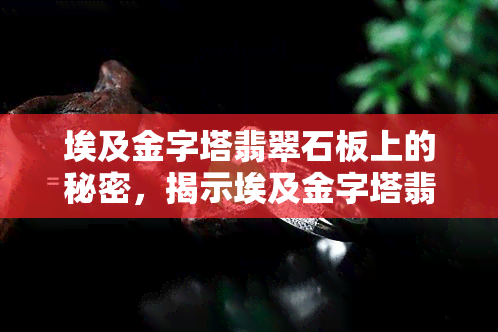 埃及金字塔翡翠石板上的秘密，揭示埃及金字塔翡翠石板的秘密：一段古老历史的探索之旅