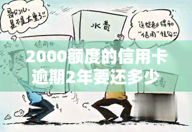 2000额度的信用卡逾期2年要还多少，逾期两年，2000元额度信用卡应还款多少？