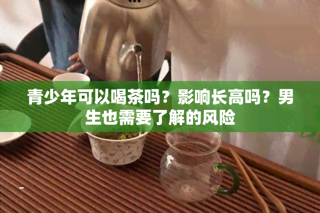 青少年可以喝茶吗？影响长高吗？男生也需要了解的风险