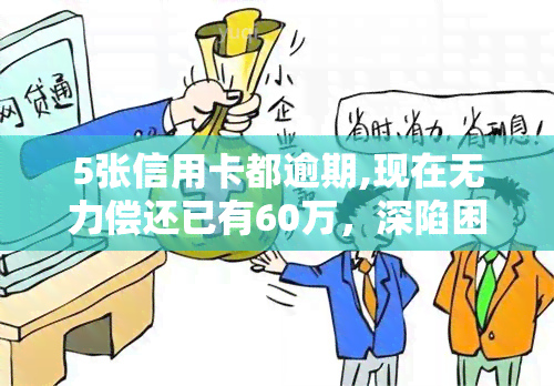 5张信用卡都逾期,现在无力偿还已有60万，深陷困境：5张信用卡逾期，现已累积60万元债务，无法偿还