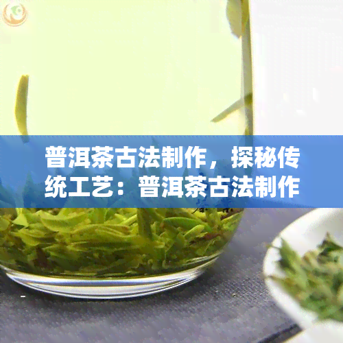 普洱茶古法制作，探秘传统工艺：普洱茶古法制作的奥秘与魅力