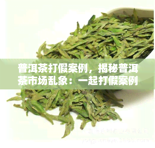 普洱茶打假案例，揭秘普洱茶市场乱象：一起打假案例引发的思考