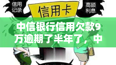 中信银行信用欠款9万逾期了半年了，中信银行：信用卡欠款9万已逾期半年，如何处理？