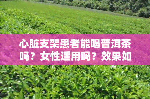 心脏支架患者能喝普洱茶吗？女性适用吗？效果如何？