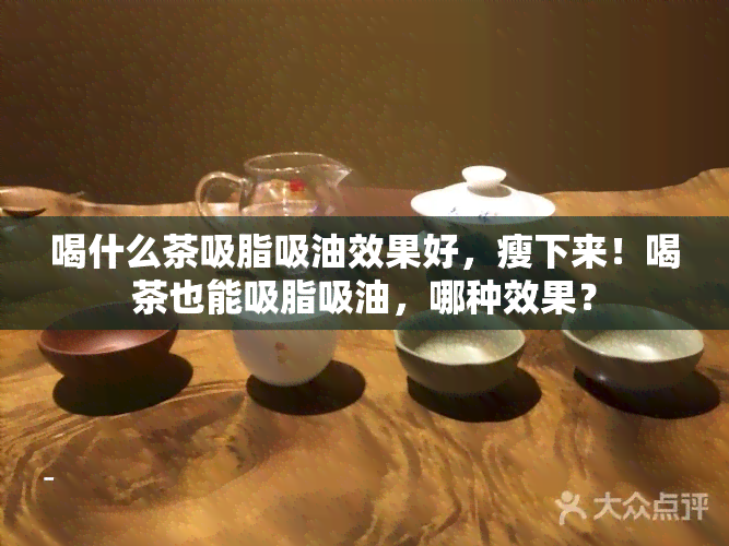 喝什么茶吸脂吸油效果好，瘦下来！喝茶也能吸脂吸油，哪种效果？