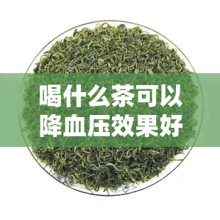 喝什么茶可以降血压效果好，喝茶降压？这些茶叶帮你轻松控制血压！