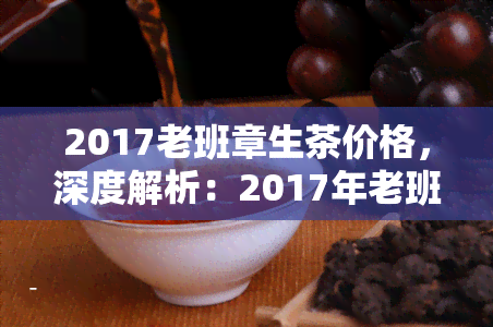 2017老班章生茶价格，深度解析：2017年老班章生茶的价格走势及影响因素