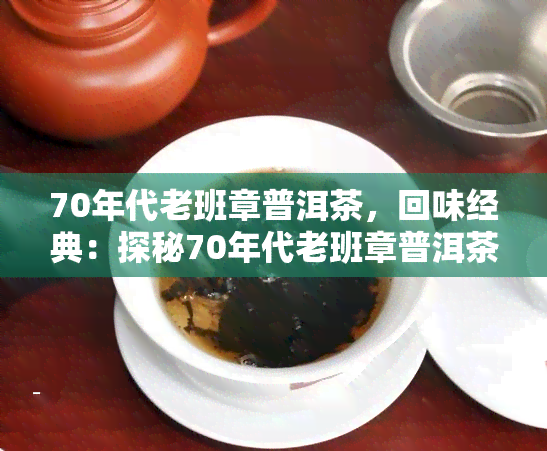 70年代老班章普洱茶，回味经典：探秘70年代老班章普洱茶的独特魅力