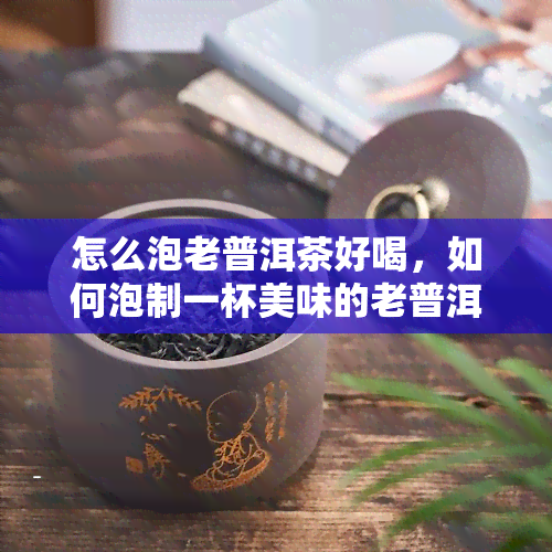 怎么泡老普洱茶好喝，如何泡制一杯美味的老普洱茶？