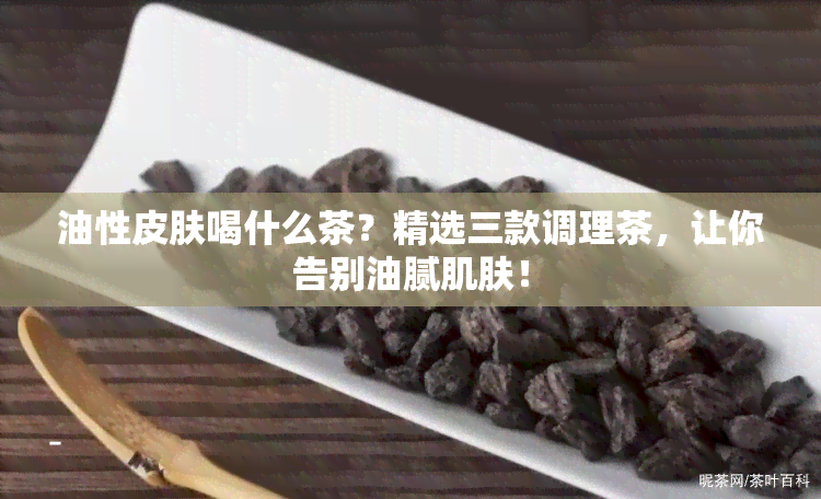 油性皮肤喝什么茶？精选三款调理茶，让你告别油腻肌肤！