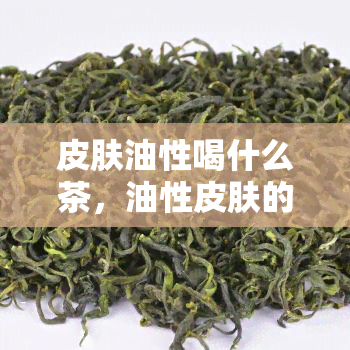 皮肤油性喝什么茶，油性皮肤的人最适合喝哪种茶？