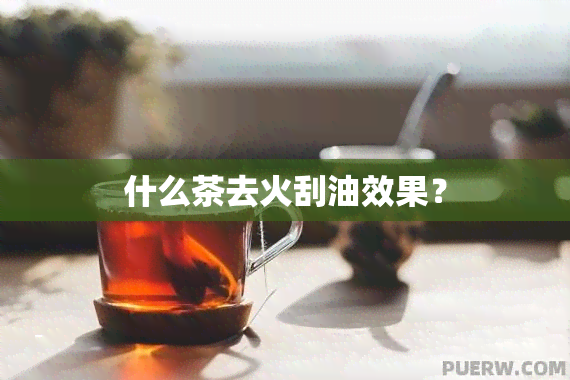 什么茶去火刮油效果？