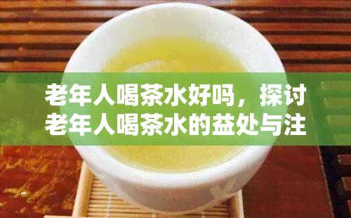 老年人喝茶水好吗，探讨老年人喝茶水的益处与注意事