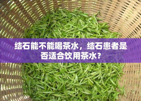 结石能不能喝茶水，结石患者是否适合饮用茶水？