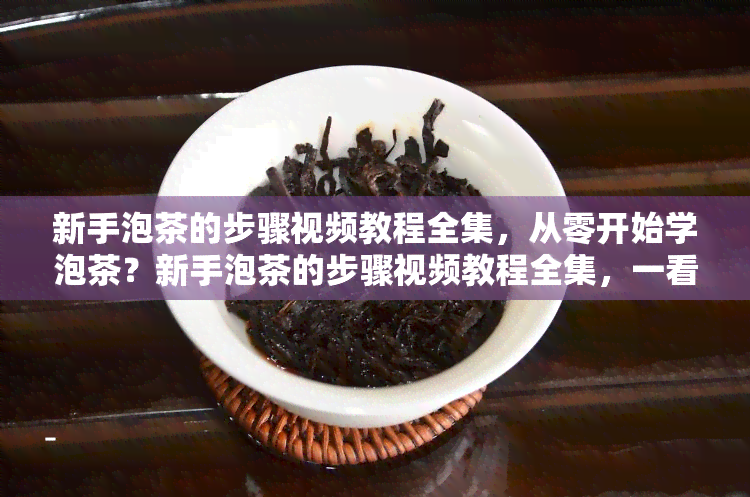 新手泡茶的步骤视频教程全集，从零开始学泡茶？新手泡茶的步骤视频教程全集，一看就会！