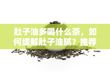 肚子油多喝什么茶，如何缓解肚子油腻？推荐几款适合的茶饮！