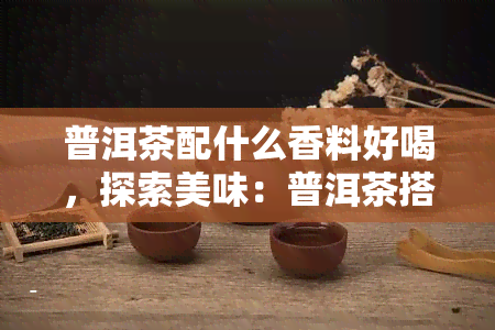 普洱茶配什么香料好喝，探索美味：普洱茶搭配什么香料？