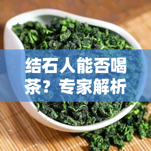 结石人能否喝茶？专家解析肾结石患者的茶饮问题