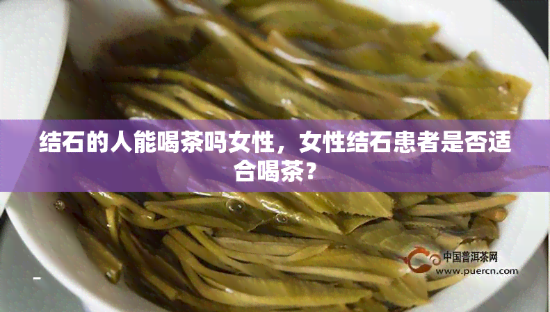 结石的人能喝茶吗女性，女性结石患者是否适合喝茶？