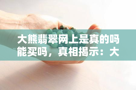 大熊翡翠网上是真的吗能买吗，真相揭示：大熊翡翠网上的商品是否真实可信？购买建议