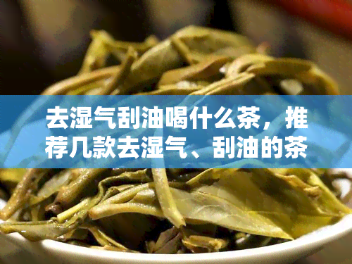 去湿气刮油喝什么茶，推荐几款去湿气、刮油的茶叶，助你轻松瘦身！