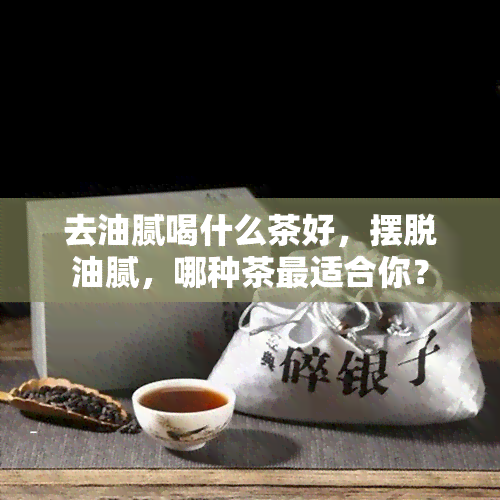 去油腻喝什么茶好，摆脱油腻，哪种茶最适合你？