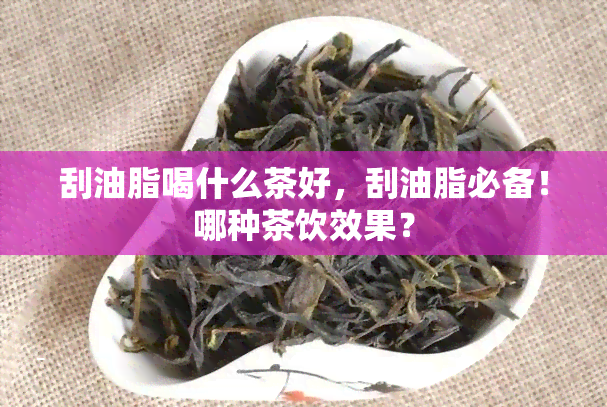 刮油脂喝什么茶好，刮油脂必备！哪种茶饮效果？