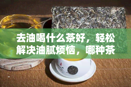 去油喝什么茶好，轻松解决油腻烦恼，哪种茶能有效去油？