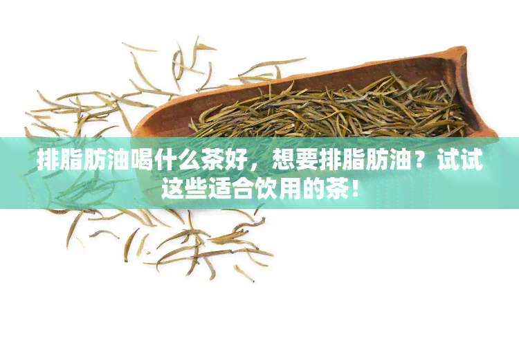 排脂肪油喝什么茶好，想要排脂肪油？试试这些适合饮用的茶！