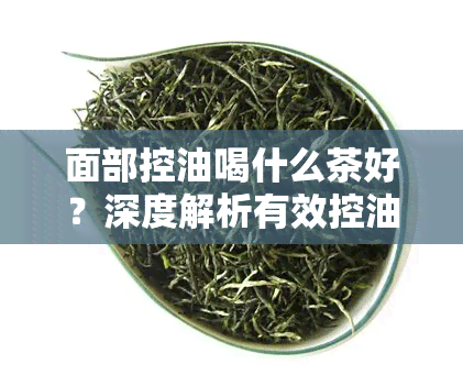 面部控油喝什么茶好？深度解析有效控油茶饮