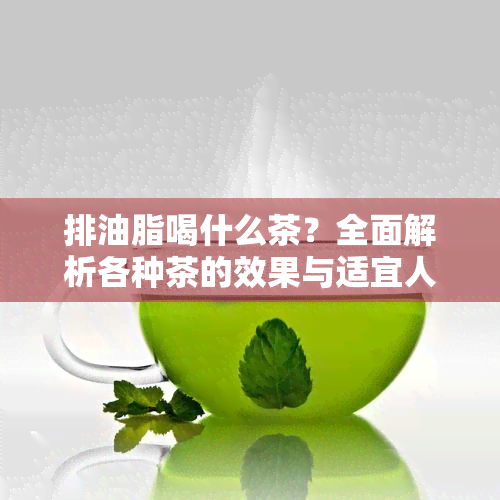 排油脂喝什么茶？全面解析各种茶的效果与适宜人群