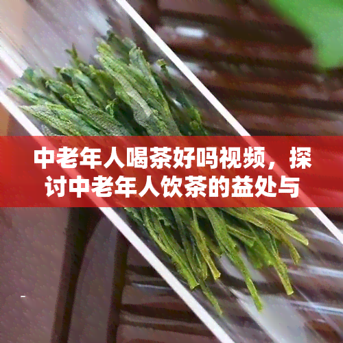 中老年人喝茶好吗视频，探讨中老年人饮茶的益处与注意事：一份详细指南