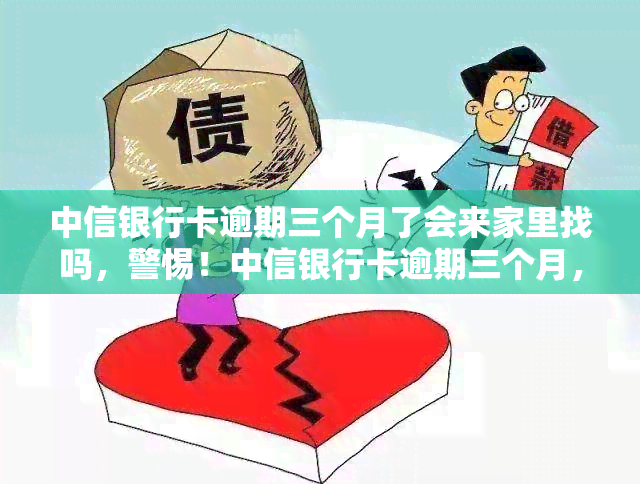 中信银行卡逾期三个月了会来家里找吗，警惕！中信银行卡逾期三个月，是否会有工作人员上门？